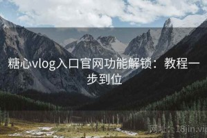 糖心vlog入口官网功能解锁：教程一步到位