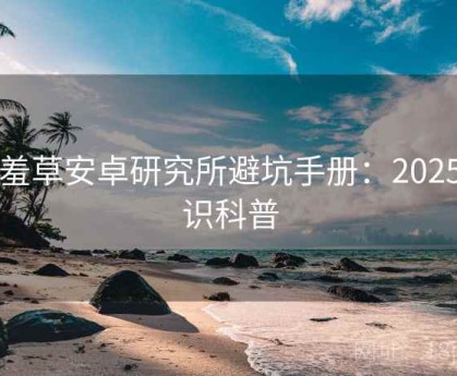含羞草安卓研究所避坑手册：2025常识科普