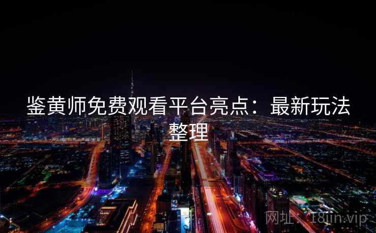 鉴黄师免费观看平台亮点:最新玩法整理 鉴黄师免费观看平台亮点:最新玩法整理
