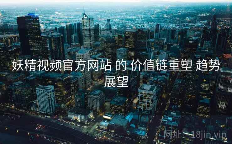 妖精视频官方网站 的 价值链重塑 趋势展望