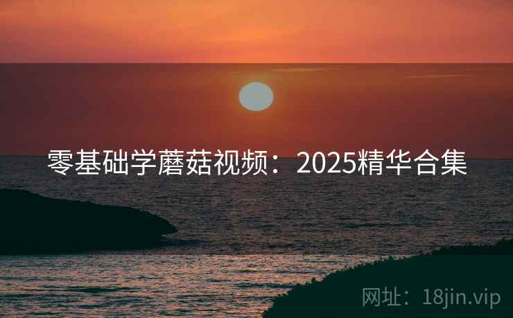 零基础学蘑菇视频:2025精华合集 零基础学蘑菇视频:2025精华合集