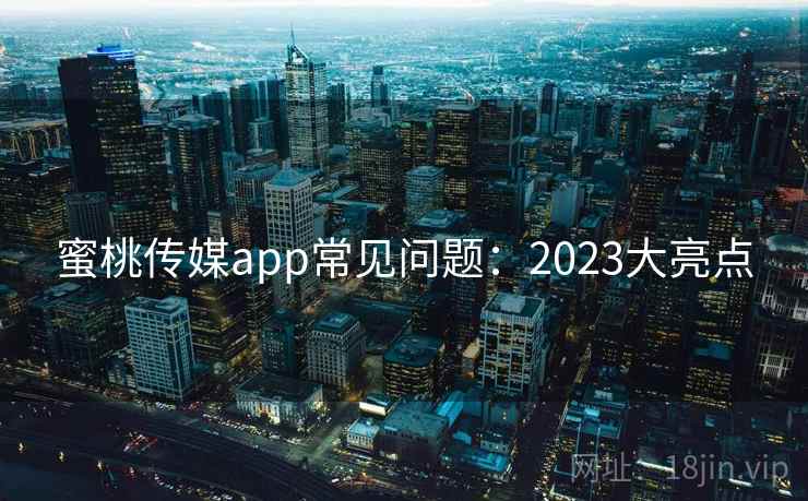 蜜桃传媒app常见问题：2023大亮点