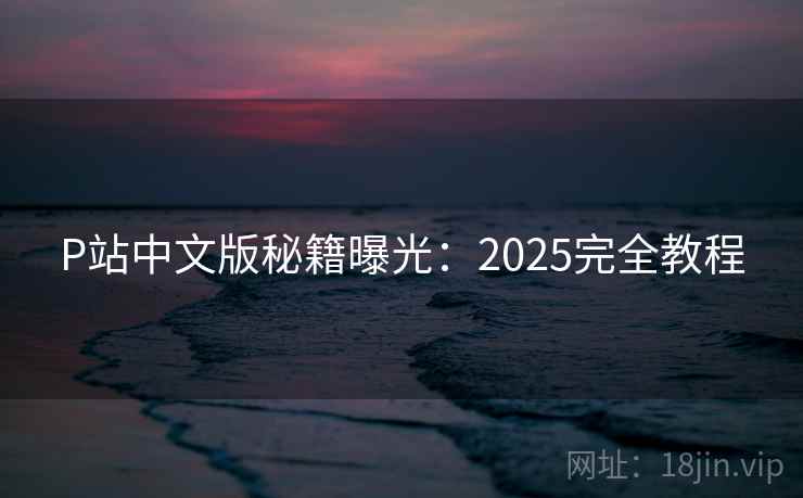 P站中文版秘籍曝光:2025完全教程 P站中文版秘籍曝光:2025完全教程