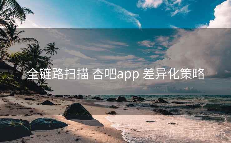 全链路扫描 杏吧app 差异化策略