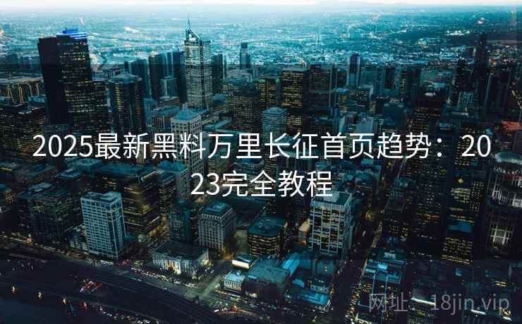 2025最新黑料万里长征首页趋势:2023完全教程 2025最新黑料万里长征首页趋势:2023完全教程