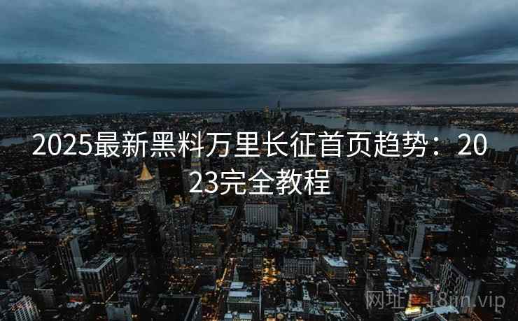 2025最新黑料万里长征首页趋势:2023完全教程 2025最新黑料万里长征首页趋势:2023完全教程