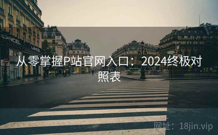 从零掌握P站官网入口：2024终极对照表