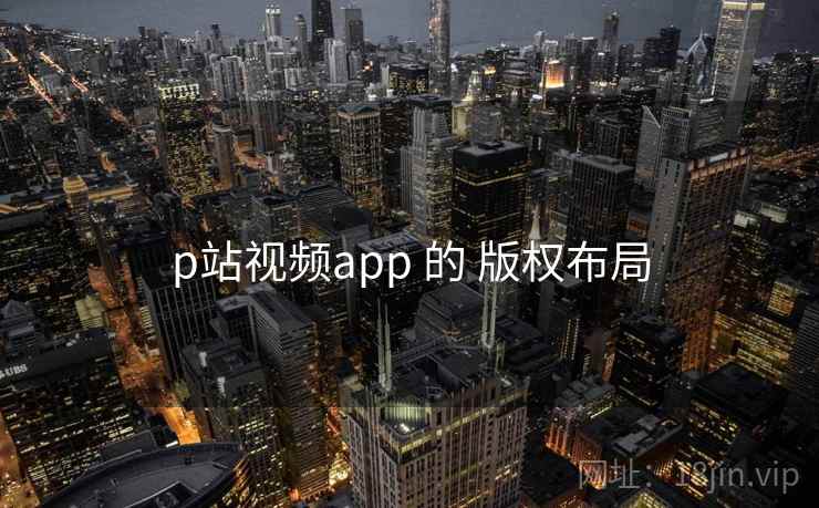p站视频app 的 版权布局