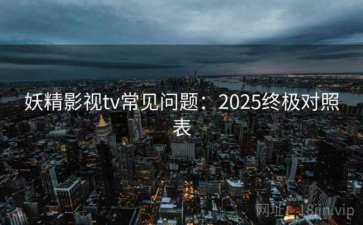 妖精影视tv常见问题:2025终极对照表 妖精影视tv常见问题:2025终极对照表