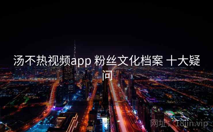 汤不热视频app 粉丝文化档案 十大疑问 汤不热视频app 粉丝文化档案 十大疑问