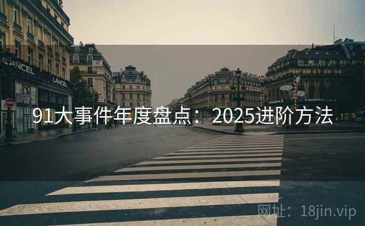 91大事件年度盘点:2025进阶方法 91大事件年度盘点:2025进阶方法