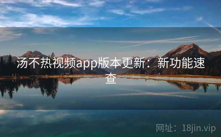 汤不热视频app版本更新:新功能速查 汤不热视频app版本更新:新功能速查