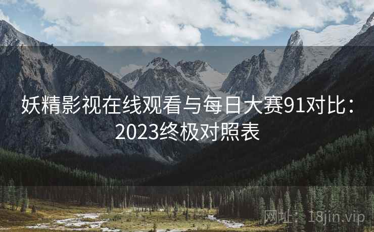 妖精影视在线观看与每日大赛91对比：2023终极对照表