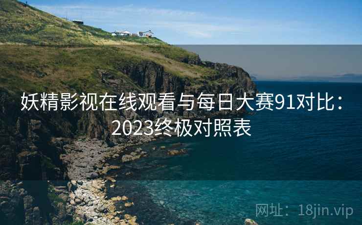 妖精影视在线观看与每日大赛91对比：2023终极对照表