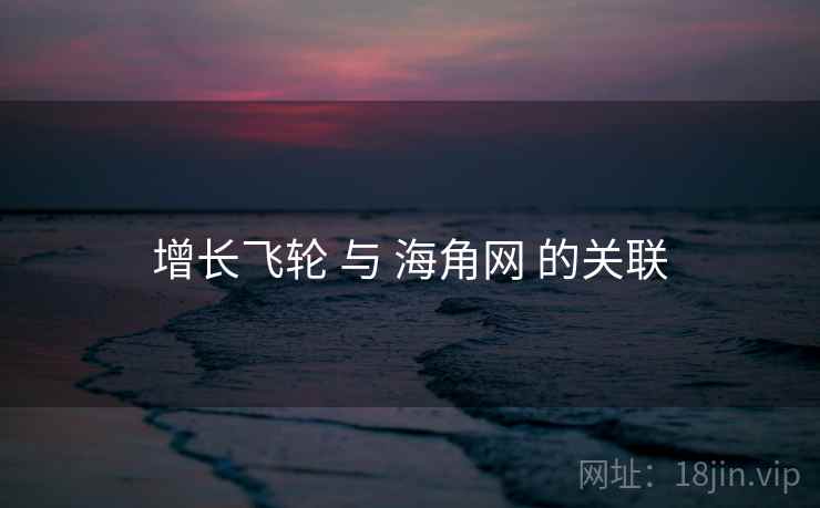 增长飞轮 与 海角网 的关联 增长飞轮 与 海角网 的关联
