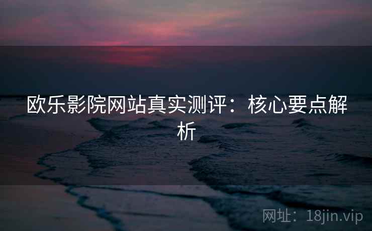 欧乐影院网站真实测评:核心要点解析 欧乐影院网站真实测评:核心要点解析
