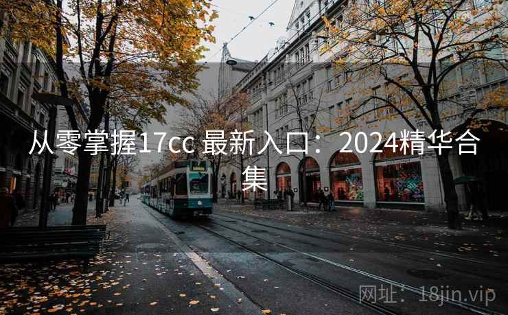 从零掌握17cc 最新入口:2024精华合集 从零掌握17cc 最新入口:2024精华合集