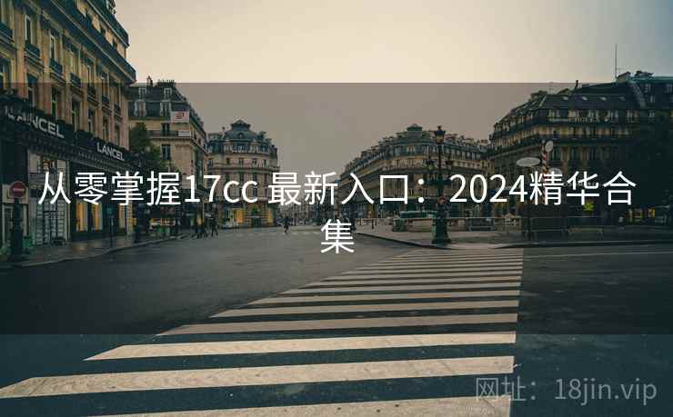 从零掌握17cc 最新入口:2024精华合集 从零掌握17cc 最新入口:2024精华合集