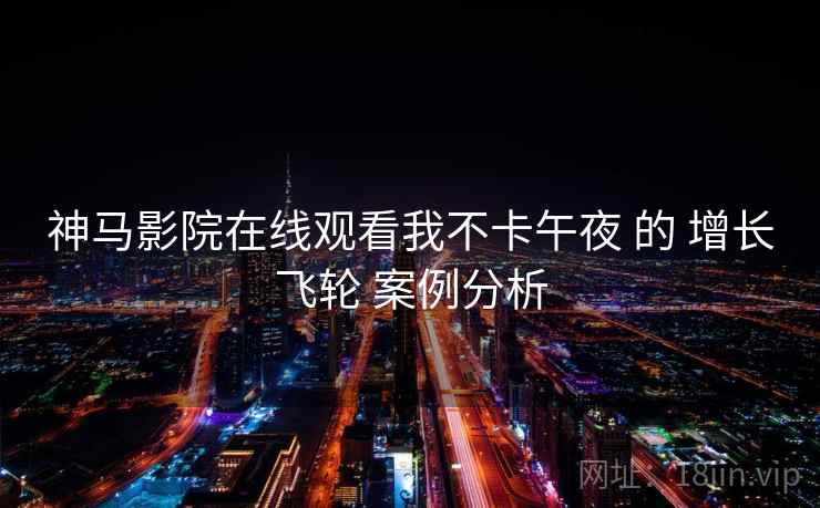 神马影院在线观看我不卡午夜 的 增长飞轮 案例分析