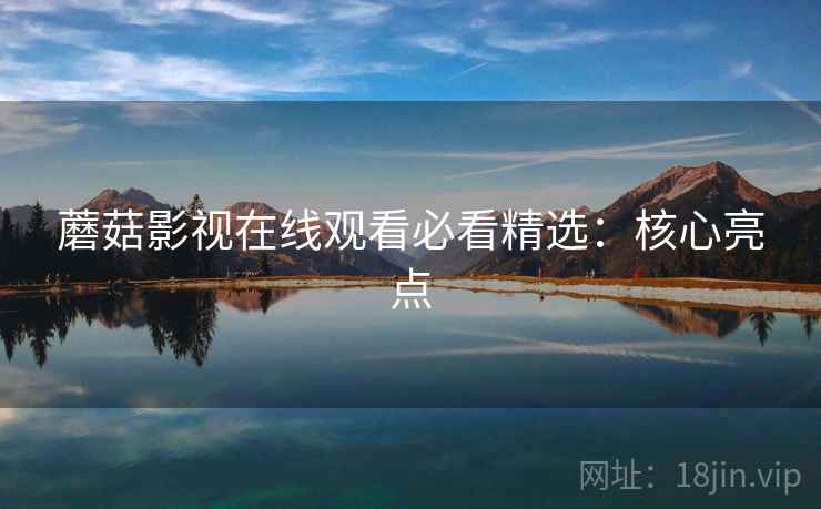 蘑菇影视在线观看必看精选:核心亮点 蘑菇影视在线观看必看精选:核心亮点