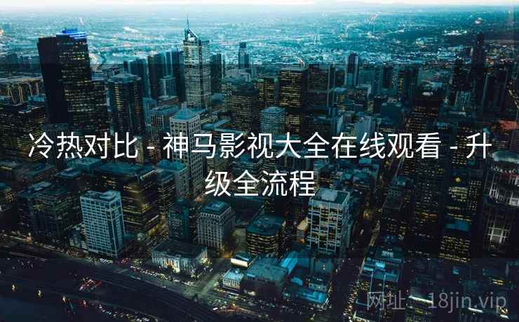 冷热对比 - 神马影视大全在线观看 - 升级全流程