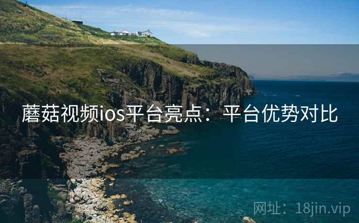 蘑菇视频ios平台亮点：平台优势对比
