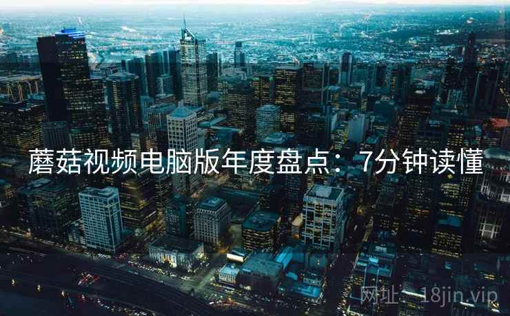 蘑菇视频电脑版年度盘点：7分钟读懂