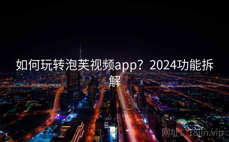 如何玩转泡芙视频app？2024功能拆解
