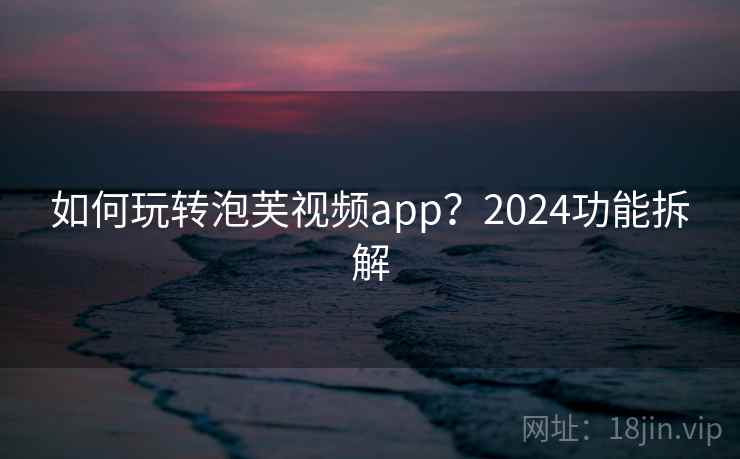如何玩转泡芙视频app？2024功能拆解
