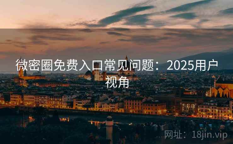 微密圈免费入口常见问题:2025用户视角 微密圈免费入口常见问题:2025用户视角