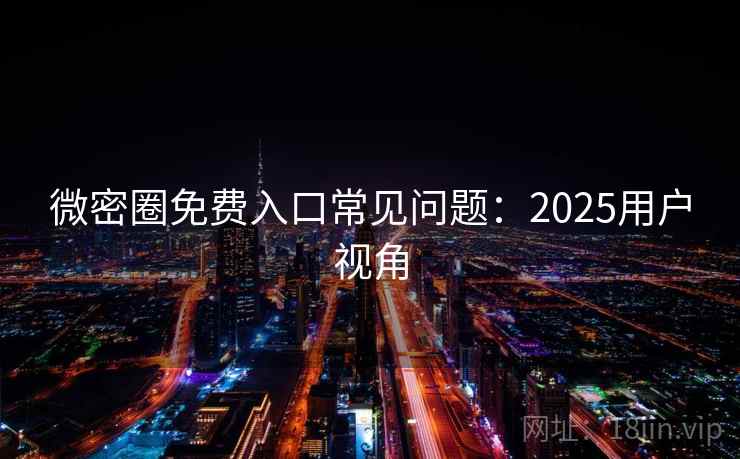 微密圈免费入口常见问题:2025用户视角 微密圈免费入口常见问题:2025用户视角