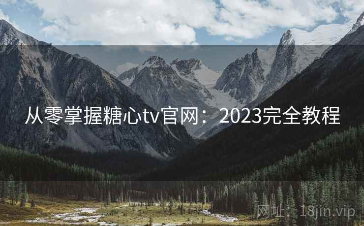 从零掌握糖心tv官网:2023完全教程 从零掌握糖心tv官网:2023完全教程