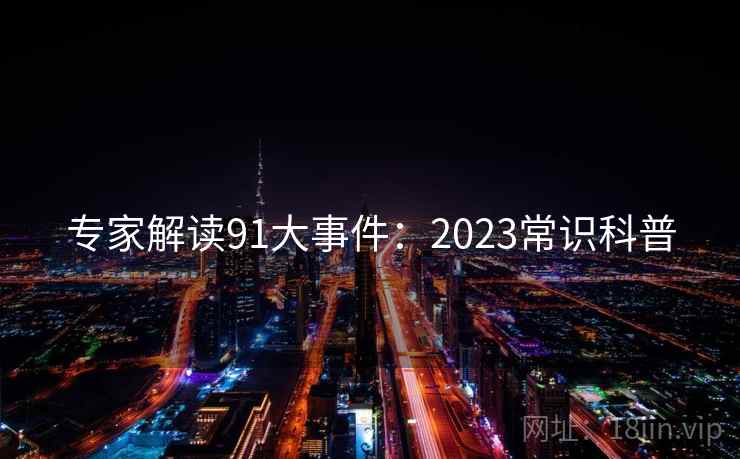 专家解读91大事件:2023常识科普 专家解读91大事件:2023常识科普
