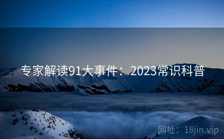 专家解读91大事件:2023常识科普 专家解读91大事件:2023常识科普