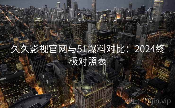 久久影视官网与51爆料对比:2024终极对照表 久久影视官网与51爆料对比:2024终极对照表