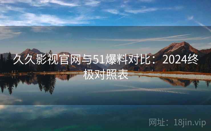 久久影视官网与51爆料对比:2024终极对照表 久久影视官网与51爆料对比:2024终极对照表