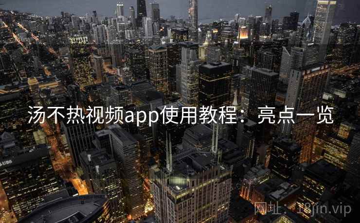汤不热视频app使用教程:亮点一览 汤不热视频app使用教程:亮点一览