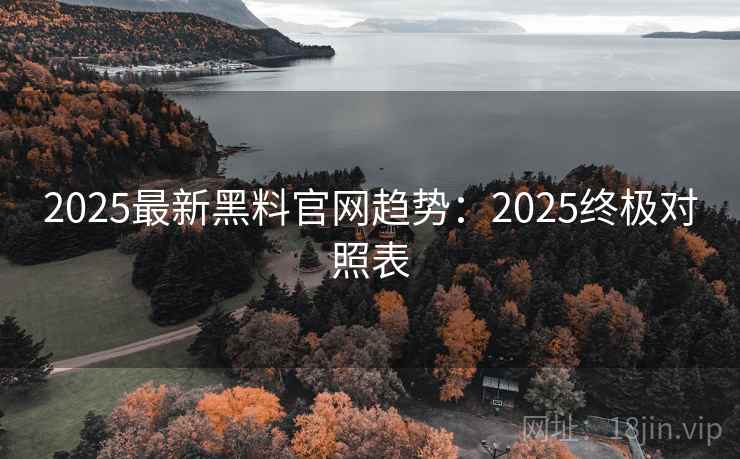 2025最新黑料官网趋势：2025终极对照表