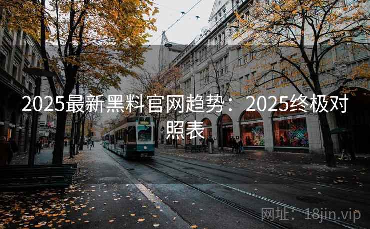 2025最新黑料官网趋势：2025终极对照表