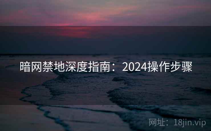 暗网禁地深度指南:2024操作步骤 暗网禁地深度指南:2024操作步骤