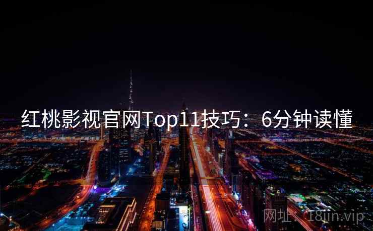 红桃影视官网Top11技巧:6分钟读懂 红桃影视官网Top11技巧:6分钟读懂