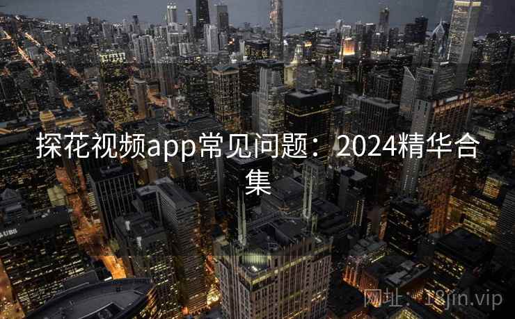 探花视频app常见问题：2024精华合集