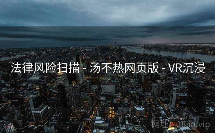 法律风险扫描 - 汤不热网页版 - VR沉浸 法律风险扫描 - 汤不热网页版 - VR沉浸