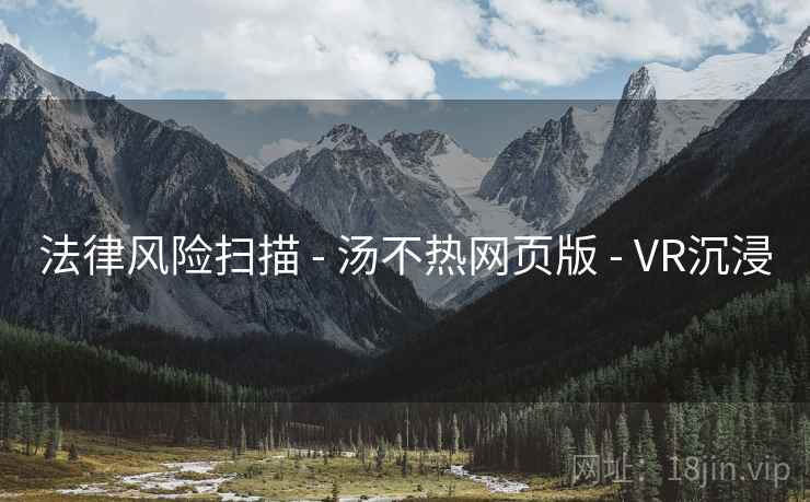 法律风险扫描 - 汤不热网页版 - VR沉浸 法律风险扫描 - 汤不热网页版 - VR沉浸