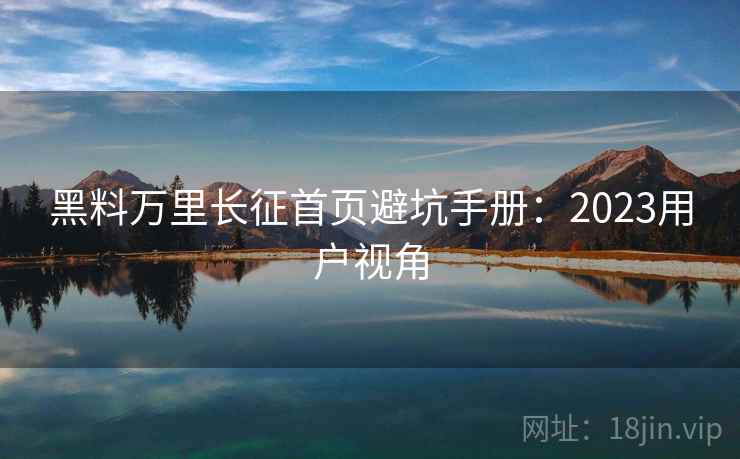黑料万里长征首页避坑手册：2023用户视角