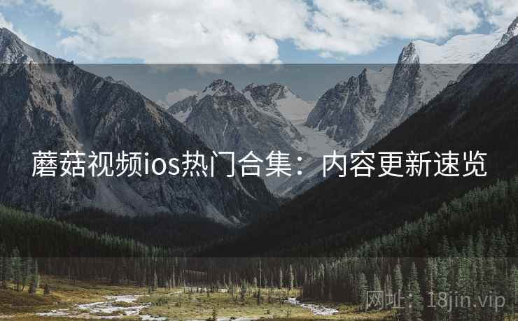 蘑菇视频ios热门合集:内容更新速览 蘑菇视频ios热门合集:内容更新速览