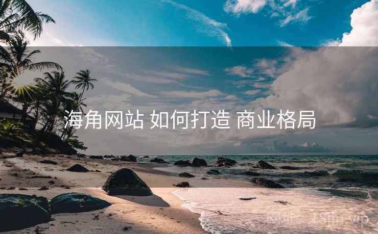 海角网站 如何打造 商业格局 海角网站 如何打造 商业格局
