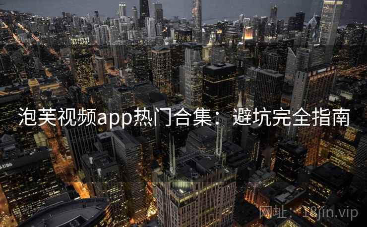 泡芙视频app热门合集：避坑完全指南