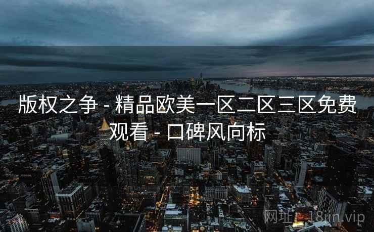 版权之争 - 精品欧美一区二区三区免费观看 - 口碑风向标 版权之争 - 精品欧美一区二区三区免费观看 - 口碑风向标