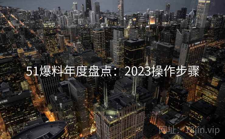 51爆料年度盘点:2023操作步骤 51爆料年度盘点:2023操作步骤